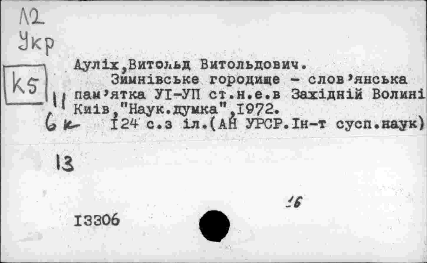 ﻿Укр
----1	Аулix,Витольд Витольдович.
I/ с-	Зимнівське городище - слов’янська
Гч'? її пам’ятка УІ-УП ст.н.е.в Західній Волині ----/’ Київ ’’Наук.думка’’ 1972.
G it* 124 с.з іл.(АН УРСР.Ін-т сусп.наук)
'S
13306